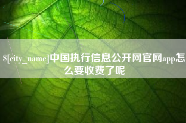 河源中国执行信息公开网官网app怎么要收费了呢