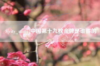 河源中国第十九枚金牌是谁得的