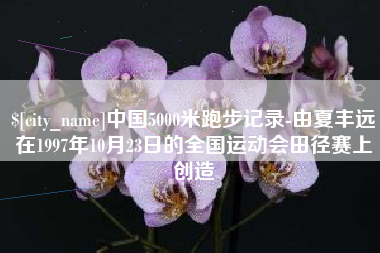 河源中国5000米跑步记录-由夏丰远在1997年10月23日的全国运动会田径赛上创造