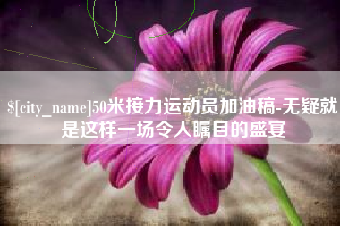 河源50米接力运动员加油稿-无疑就是这样一场令人瞩目的盛宴
