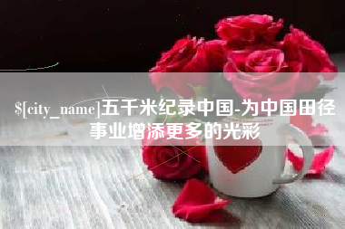 河源五千米纪录中国-为中国田径事业增添更多的光彩