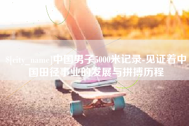 河源中国男子5000米记录-见证着中国田径事业的发展与拼搏历程