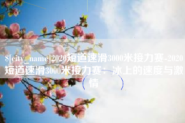 河源2020短道速滑3000米接力赛-2020短道速滑3000米接力赛：冰上的速度与激情