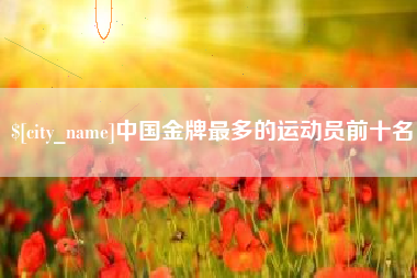 河源中国金牌最多的运动员前十名