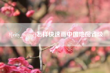 河源怎样快速画中国地图省级