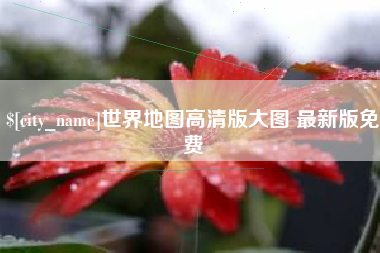 河源世界地图高清版大图 最新版免费