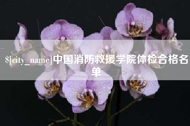 河源中国消防救援学院体检合格名单
