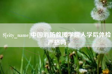 河源中国消防救援学院入学后体检严格吗
