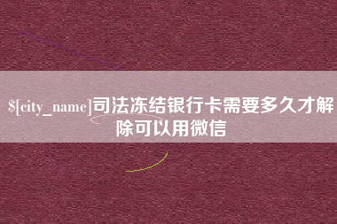 河源司法冻结银行卡需要多久才解除可以用微信