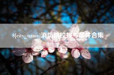 河源消防院校报考条件合集